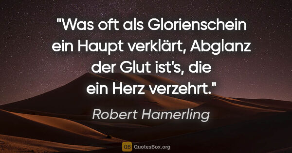 Robert Hamerling Zitat: "Was oft als Glorienschein ein Haupt verklärt,
Abglanz der Glut..."