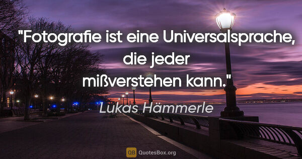 Lukas Hämmerle Zitat: "Fotografie ist eine Universalsprache,
die jeder mißverstehen..."