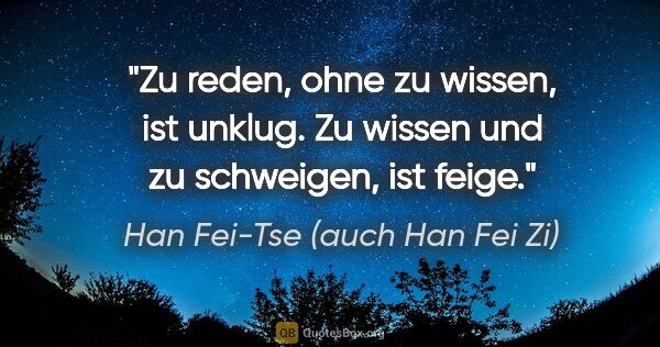 Han Fei-Tse (auch Han Fei Zi) Zitat: "Zu reden, ohne zu wissen, ist unklug.
Zu wissen und zu..."