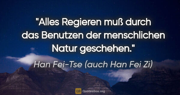 Han Fei-Tse (auch Han Fei Zi) Zitat: "Alles Regieren muß durch das Benutzen der menschlichen Natur..."