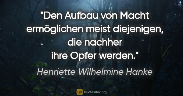 Henriette Wilhelmine Hanke Zitat: "Den Aufbau von Macht ermöglichen meist diejenigen, die nachher..."