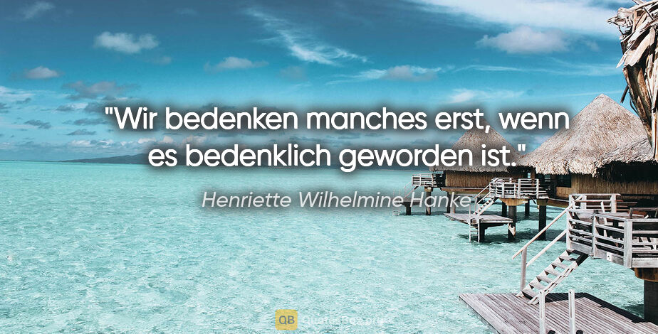 Henriette Wilhelmine Hanke Zitat: "Wir bedenken manches erst, wenn es bedenklich geworden ist."