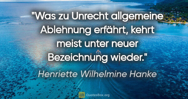 Henriette Wilhelmine Hanke Zitat: "Was zu Unrecht allgemeine Ablehnung erfährt, kehrt meist unter..."