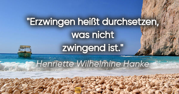 Henriette Wilhelmine Hanke Zitat: "Erzwingen heißt durchsetzen, was nicht zwingend ist."