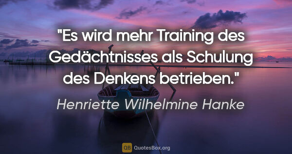 Henriette Wilhelmine Hanke Zitat: "Es wird mehr Training des Gedächtnisses
als Schulung des..."
