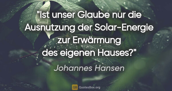 Johannes Hansen Zitat: "Ist unser Glaube nur die Ausnutzung der Solar-Energie
zur..."
