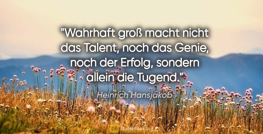 Heinrich Hansjakob Zitat: "Wahrhaft groß macht nicht das Talent, noch das Genie, noch der..."