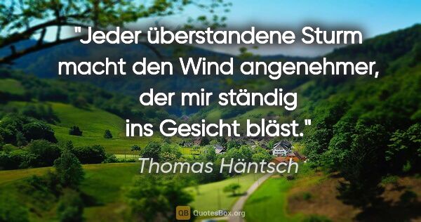 Thomas Häntsch Zitat: "Jeder überstandene Sturm
macht den Wind angenehmer,
der mir..."