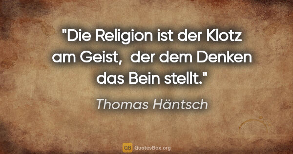 Thomas Häntsch Zitat: "Die Religion ist der Klotz am Geist, 
der dem Denken das Bein..."