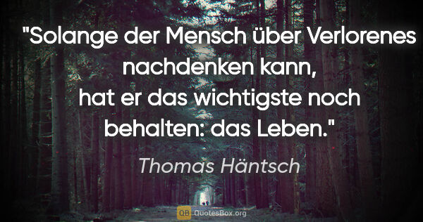 Thomas Häntsch Zitat: "Solange der Mensch über Verlorenes nachdenken kann, hat er das..."