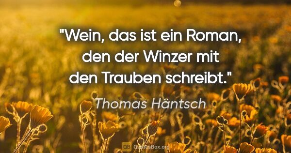 Thomas Häntsch Zitat: "Wein, das ist ein Roman, den der Winzer mit den Trauben schreibt."