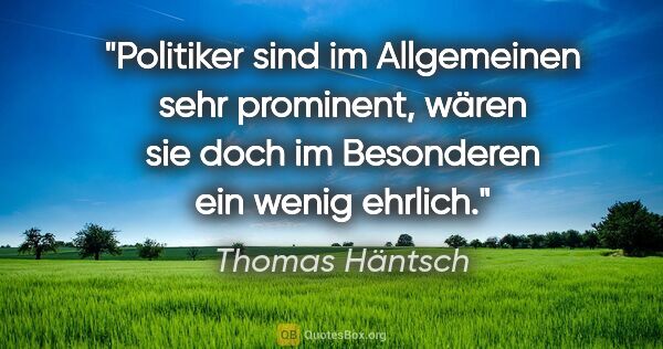 Thomas Häntsch Zitat: "Politiker sind im Allgemeinen sehr prominent, wären sie doch..."