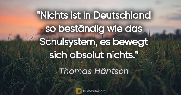 Thomas Häntsch Zitat: "Nichts ist in Deutschland so beständig wie das Schulsystem, es..."