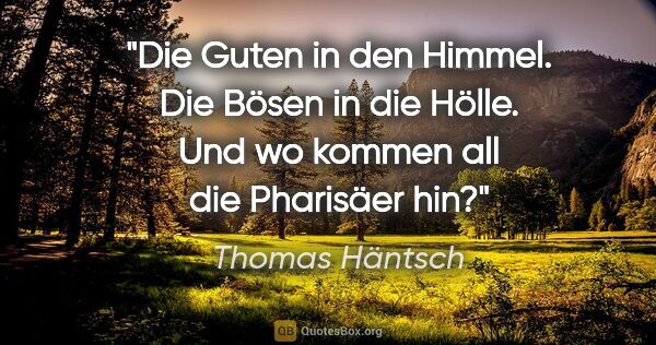 Thomas Häntsch Zitat: "Die Guten in den Himmel.
Die Bösen in die Hölle.
Und wo kommen..."