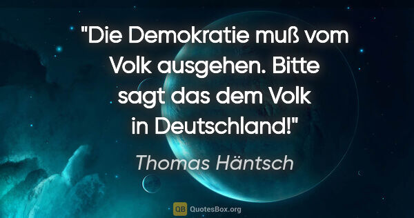 Thomas Häntsch Zitat: "Die Demokratie muß vom Volk ausgehen.
Bitte sagt das dem Volk..."