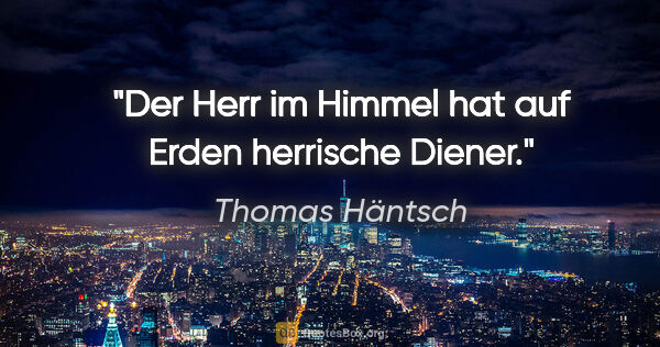 Thomas Häntsch Zitat: "Der Herr im Himmel hat auf Erden herrische Diener."