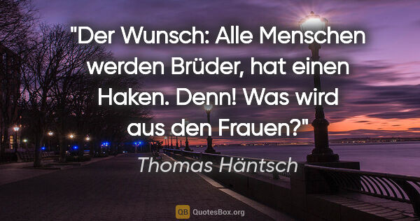 Thomas Häntsch Zitat: "Der Wunsch: "Alle Menschen werden Brüder", hat einen Haken...."