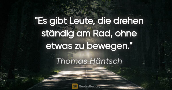 Thomas Häntsch Zitat: "Es gibt Leute, die drehen ständig am Rad,
ohne etwas zu bewegen."