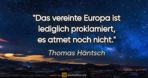 Thomas Häntsch Zitat: "Das vereinte Europa ist lediglich proklamiert,
es atmet noch..."