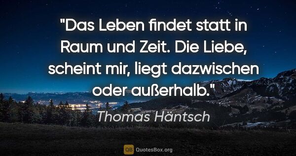 Thomas Häntsch Zitat: "Das Leben findet statt in Raum und Zeit. Die Liebe, scheint..."