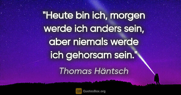 Thomas Häntsch Zitat: "Heute bin ich,
morgen werde ich anders sein,
aber niemals..."