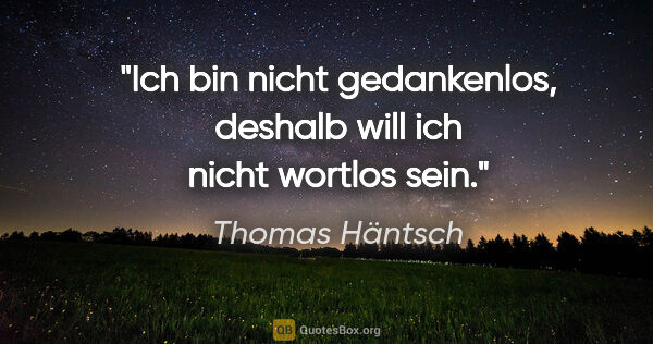 Thomas Häntsch Zitat: "Ich bin nicht gedankenlos,
deshalb will ich nicht wortlos sein."