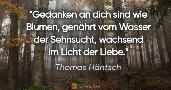 Thomas Häntsch Zitat: "Gedanken an dich sind wie Blumen,
genährt vom Wasser der..."