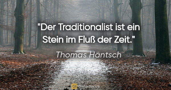 Thomas Häntsch Zitat: "Der Traditionalist ist ein Stein im Fluß der Zeit."