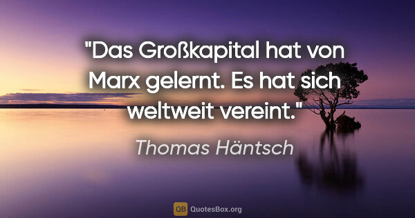 Thomas Häntsch Zitat: "Das Großkapital hat von Marx gelernt.
Es hat sich weltweit..."