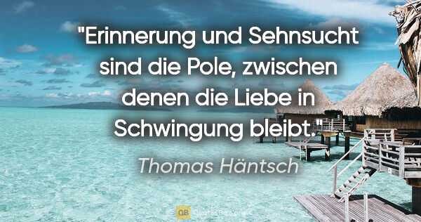 Thomas Häntsch Zitat: "Erinnerung und Sehnsucht sind die Pole,
zwischen denen die..."