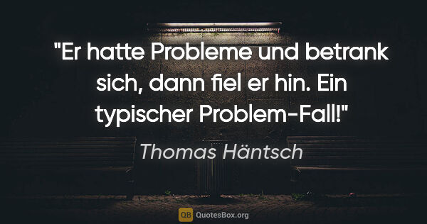 Thomas Häntsch Zitat: "Er hatte Probleme und betrank sich, dann fiel er hin.
Ein..."