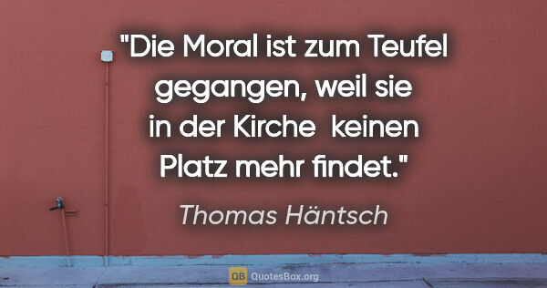 Thomas Häntsch Zitat: "Die Moral ist zum Teufel gegangen, weil sie in der Kirche..."