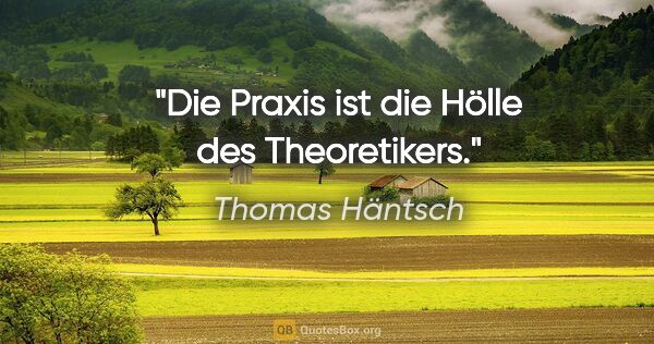 Thomas Häntsch Zitat: "Die Praxis ist die Hölle des Theoretikers."