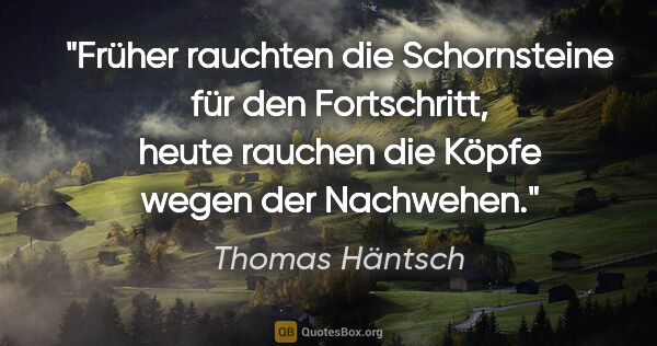 Thomas Häntsch Zitat: "Früher rauchten die Schornsteine für den Fortschritt,
heute..."