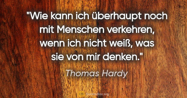 Thomas Hardy Zitat: "Wie kann ich überhaupt noch mit Menschen verkehren, wenn ich..."