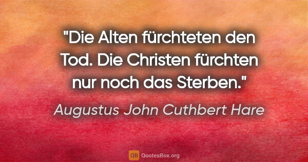 Augustus John Cuthbert Hare Zitat: "Die Alten fürchteten den Tod.
Die Christen fürchten nur noch..."