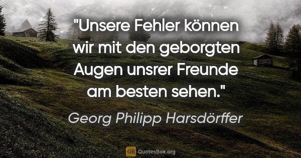 Georg Philipp Harsdörffer Zitat: "Unsere Fehler können wir mit den geborgten
Augen unsrer..."