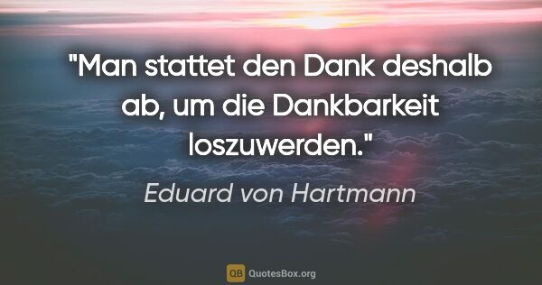 Eduard von Hartmann Zitat: "Man stattet den Dank deshalb ab, um die Dankbarkeit loszuwerden."