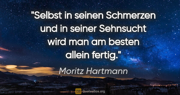 Moritz Hartmann Zitat: "Selbst in seinen Schmerzen und in seiner Sehnsucht wird man am..."