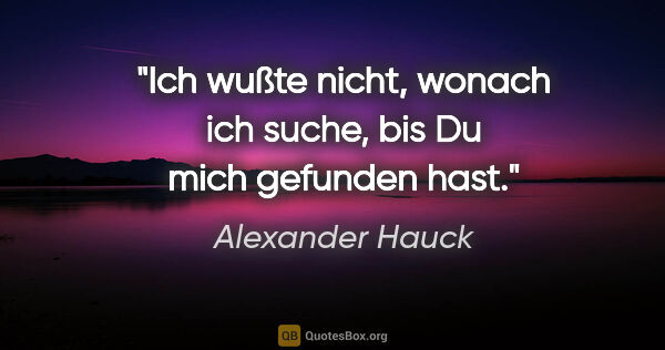Alexander Hauck Zitat: "Ich wußte nicht, wonach ich suche, bis Du mich gefunden hast."