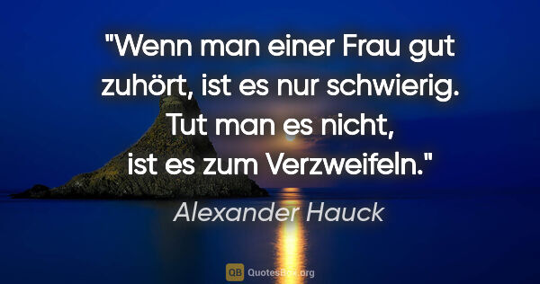 Alexander Hauck Zitat: "Wenn man einer Frau gut zuhört, ist es nur schwierig.
Tut man..."