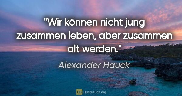 Alexander Hauck Zitat: "Wir können nicht jung zusammen leben, aber zusammen alt werden."