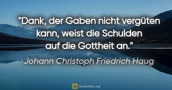 Johann Christoph Friedrich Haug Zitat: "Dank, der Gaben nicht vergüten kann, weist die Schulden auf..."