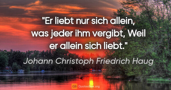Johann Christoph Friedrich Haug Zitat: "Er liebt nur sich allein, was jeder ihm vergibt,
Weil er..."