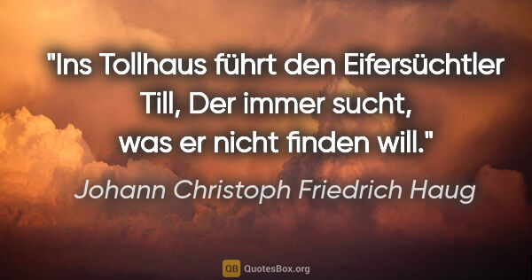 Johann Christoph Friedrich Haug Zitat: "Ins Tollhaus führt den Eifersüchtler Till,
Der immer sucht,..."