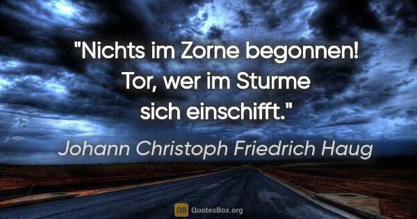 Johann Christoph Friedrich Haug Zitat: "Nichts im Zorne begonnen!
Tor, wer im Sturme sich einschifft."
