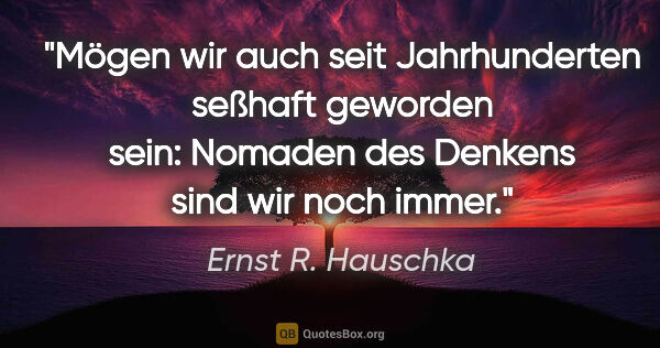 Ernst R. Hauschka Zitat: "Mögen wir auch seit Jahrhunderten seßhaft geworden sein:..."