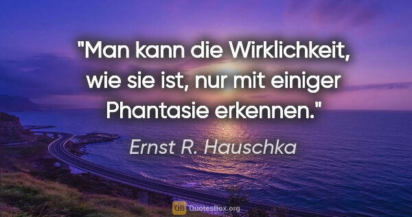 Ernst R. Hauschka Zitat: "Man kann die Wirklichkeit, wie sie ist, nur mit einiger..."