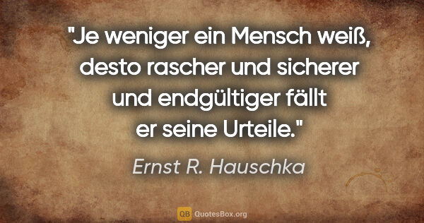 Ernst R. Hauschka Zitat: "Je weniger ein Mensch weiß, desto rascher und sicherer und..."