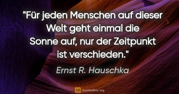 Ernst R. Hauschka Zitat: "Für jeden Menschen auf dieser Welt geht einmal die Sonne auf,..."